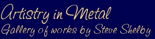 Artistry in
                  Metal, Gallery of works by Steve Shelby